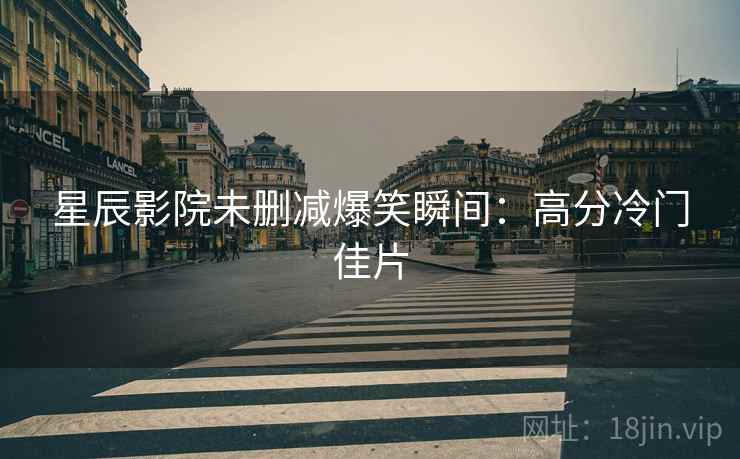 星辰影院未删减爆笑瞬间：高分冷门佳片