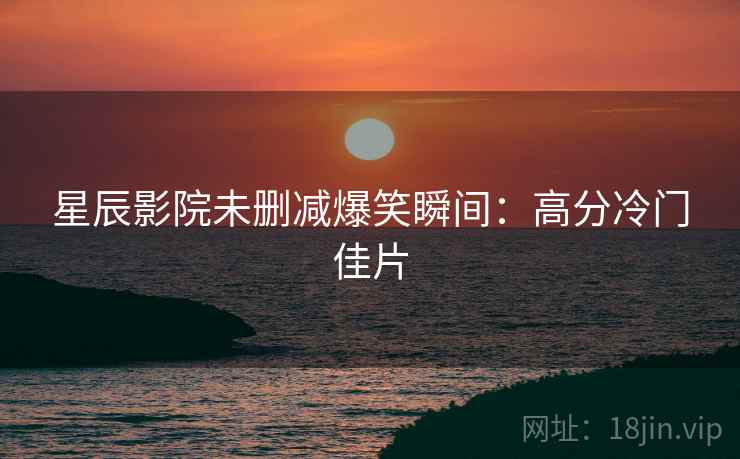 星辰影院未删减爆笑瞬间：高分冷门佳片