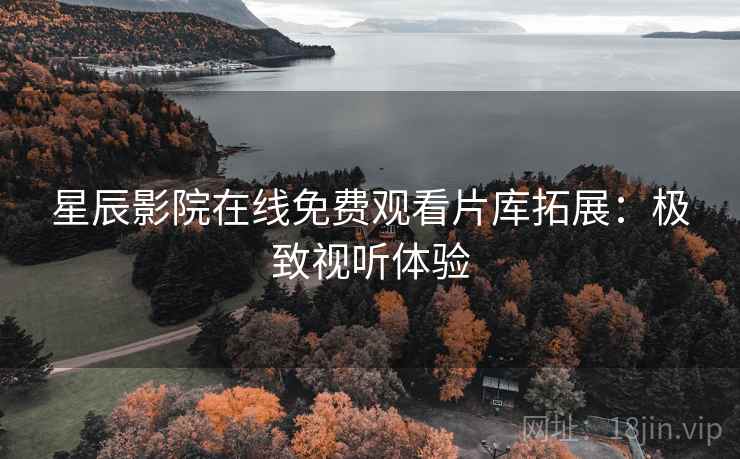 星辰影院在线免费观看片库拓展：极致视听体验