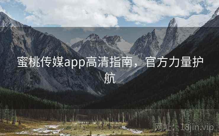 蜜桃传媒app高清指南,官方力量护航