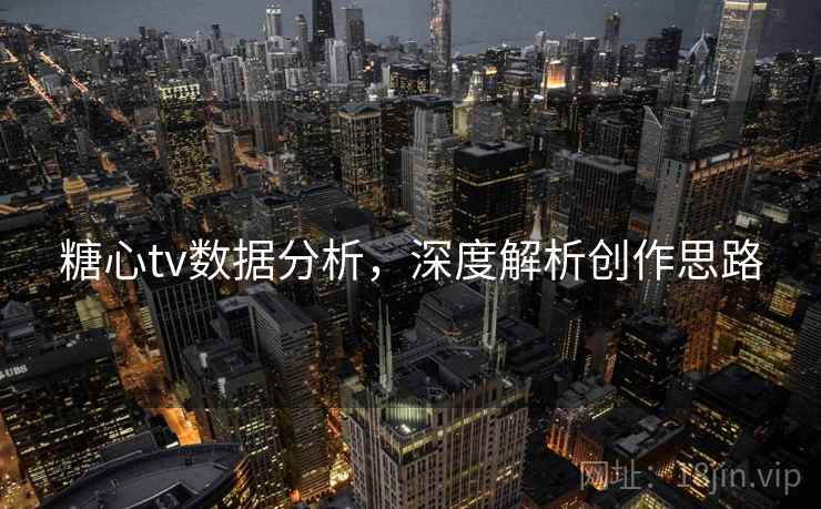 糖心tv数据分析，深度解析创作思路