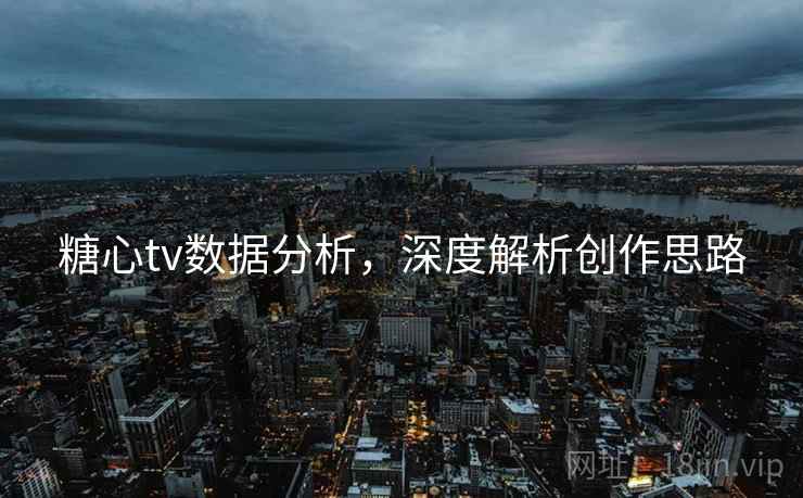 糖心tv数据分析，深度解析创作思路