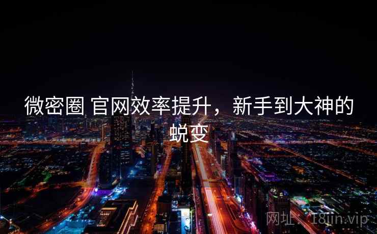 微密圈 官网效率提升，新手到大神的蜕变