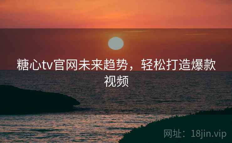 糖心tv官网未来趋势，轻松打造爆款视频