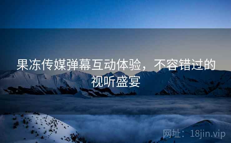 果冻传媒弹幕互动体验，不容错过的视听盛宴