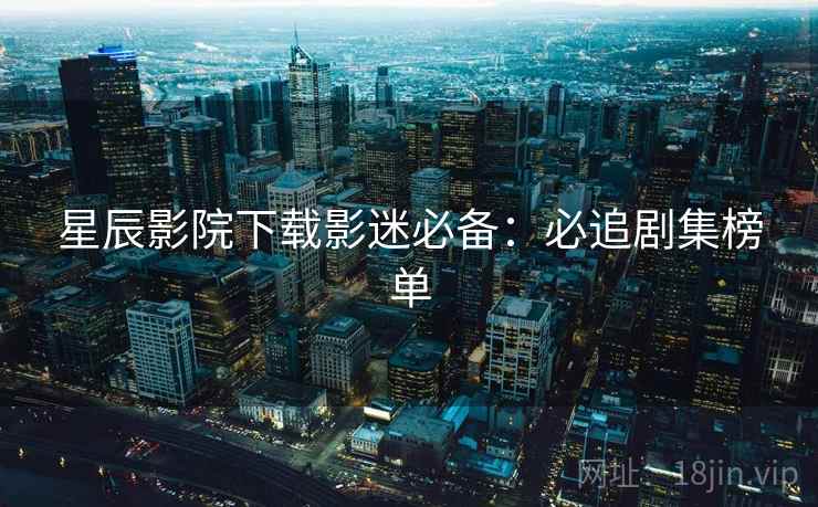 星辰影院下载影迷必备:必追剧集榜单 星辰影院下载影迷必备:必追剧集榜单