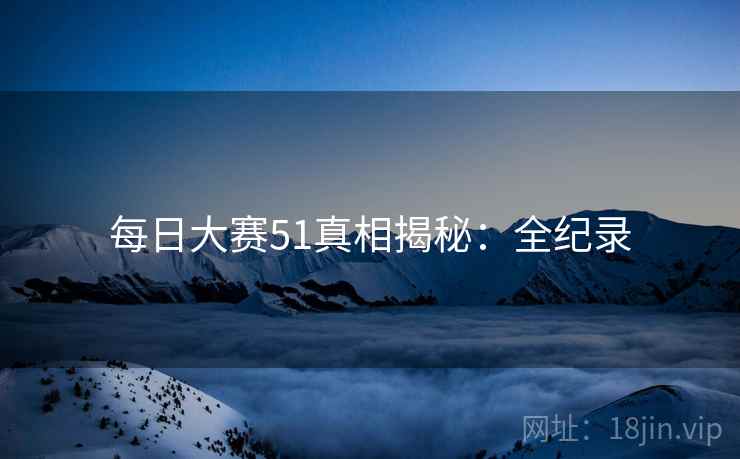 每日大赛51真相揭秘:全纪录 每日大赛51真相揭秘:全纪录