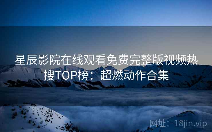 星辰影院在线观看免费完整版视频热搜TOP榜：超燃动作合集
