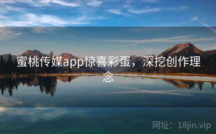 蜜桃传媒app惊喜彩蛋，深挖创作理念