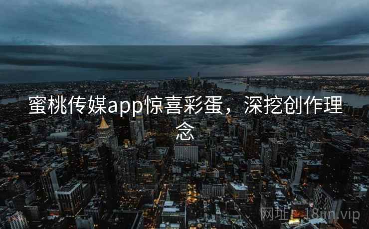 蜜桃传媒app惊喜彩蛋，深挖创作理念