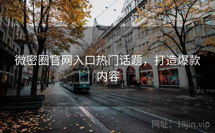微密圈官网入口热门话题,打造爆款内容 微密圈官网入口热门话题,打造爆款内容