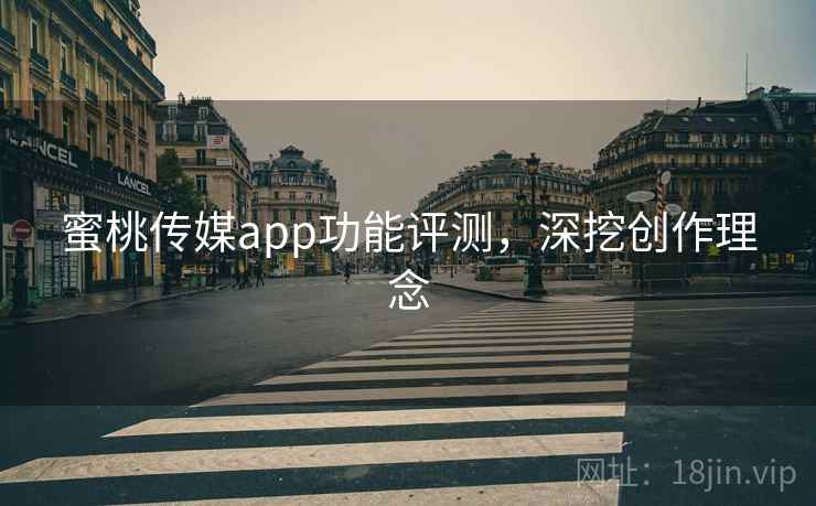 蜜桃传媒app功能评测，深挖创作理念