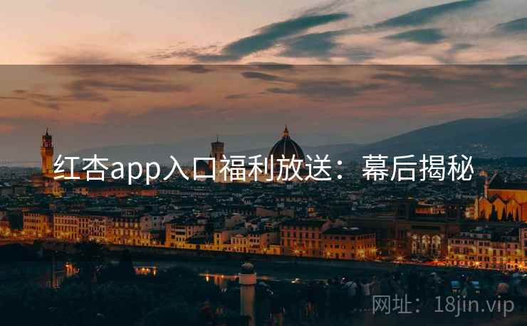 红杏app入口福利放送：幕后揭秘