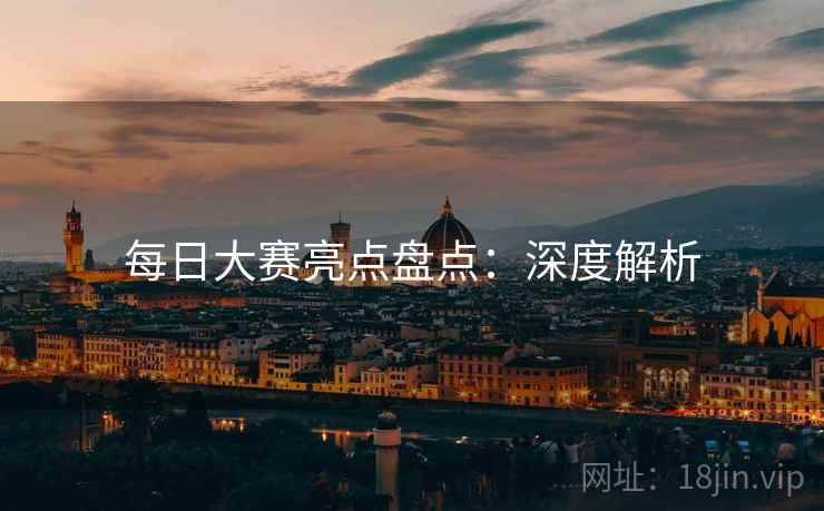 每日大赛亮点盘点:深度解析 每日大赛亮点盘点:深度解析