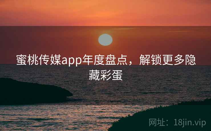 蜜桃传媒app年度盘点，解锁更多隐藏彩蛋