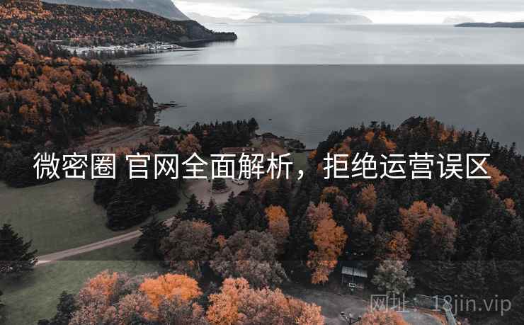 微密圈 官网全面解析，拒绝运营误区