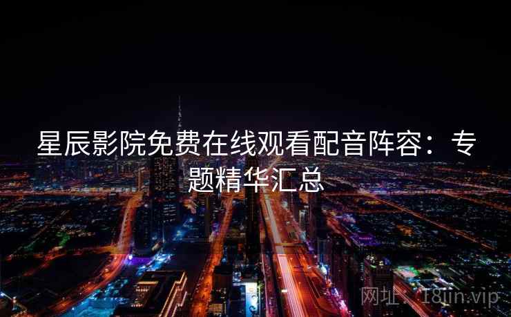 星辰影院免费在线观看配音阵容：专题精华汇总
