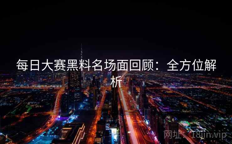 每日大赛黑料名场面回顾：全方位解析