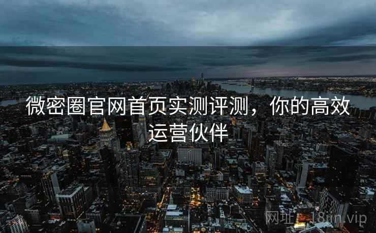 微密圈官网首页实测评测,你的高效运营伙伴 微密圈官网首页实测评测,你的高效运营伙伴
