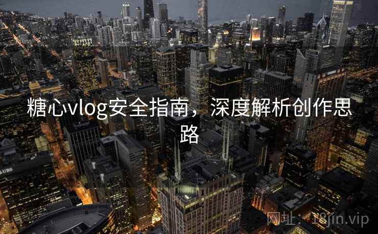 糖心vlog安全指南，深度解析创作思路