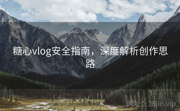 糖心vlog安全指南，深度解析创作思路