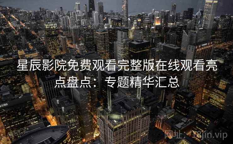 星辰影院免费观看完整版在线观看亮点盘点:专题精华汇总 星辰影院免费观看完整版在线观看亮点盘点:专题精华汇总