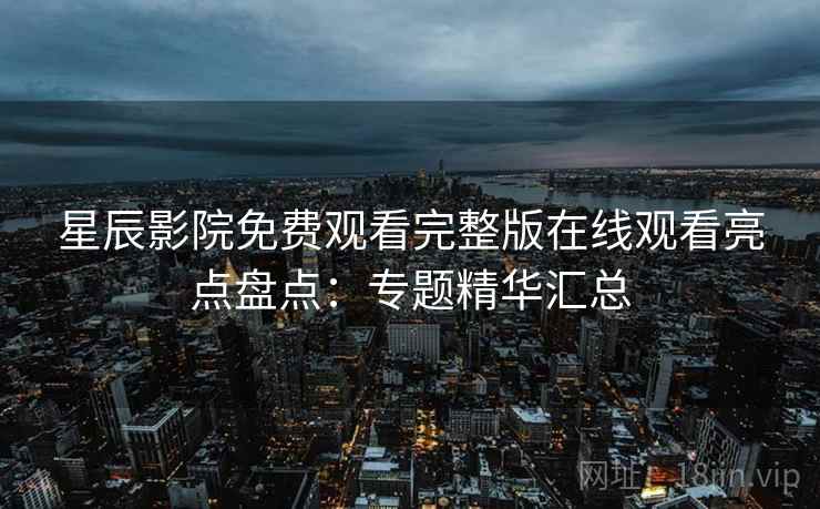 星辰影院免费观看完整版在线观看亮点盘点:专题精华汇总 星辰影院免费观看完整版在线观看亮点盘点:专题精华汇总