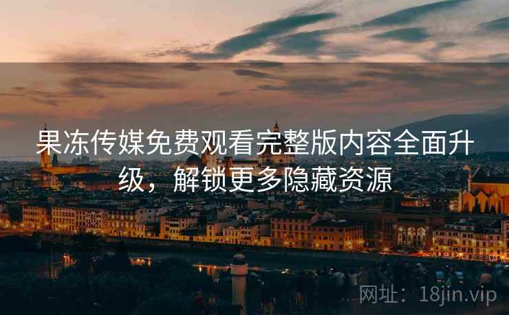 果冻传媒免费观看完整版内容全面升级,解锁更多隐藏资源 果冻传媒免费观看完整版内容全面升级,解锁更多隐藏资源
